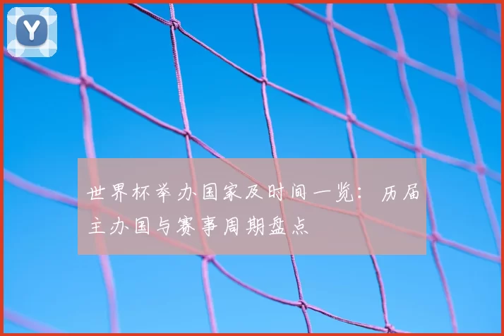 世界杯举办国家及时间一览：历届主办国与赛事周期盘点