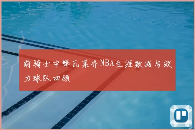 前骑士中锋瓦莱乔NBA生涯数据与效力球队回顾