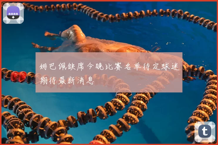 姆巴佩缺席今晚比赛名单待定球迷期待最新消息