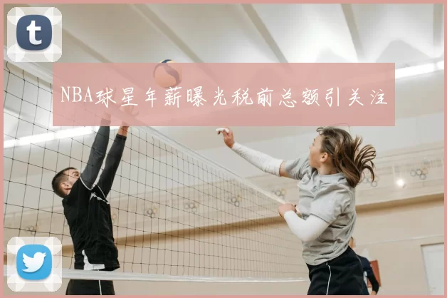 NBA球星年薪曝光税前总额引关注