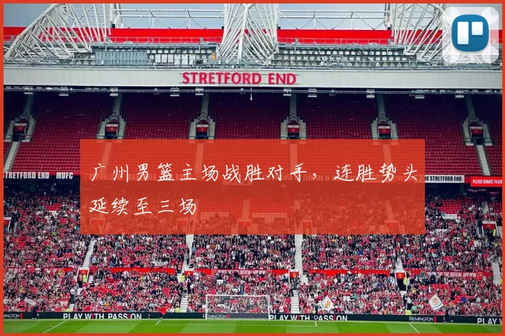 广州男篮主场战胜对手，连胜势头延续至三场