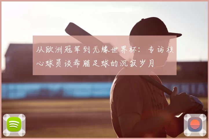 从欧洲冠军到无缘世界杯：专访核心球员谈希腊足球的沉寂岁月