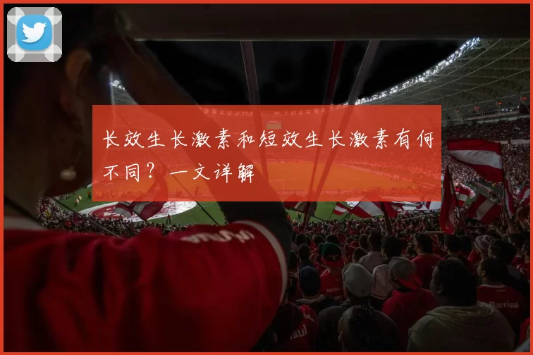 长效生长激素和短效生长激素有何不同？一文详解