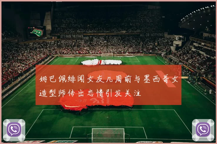 姆巴佩绯闻女友几周前与墨西哥女造型师传出恋情引发关注