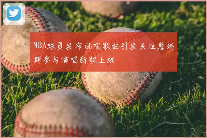 NBA球员发布说唱歌曲引发关注詹姆斯参与演唱新歌上线