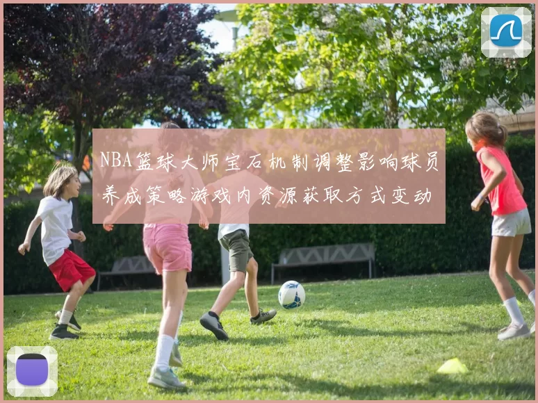 NBA篮球大师宝石机制调整影响球员养成策略游戏内资源获取方式变动