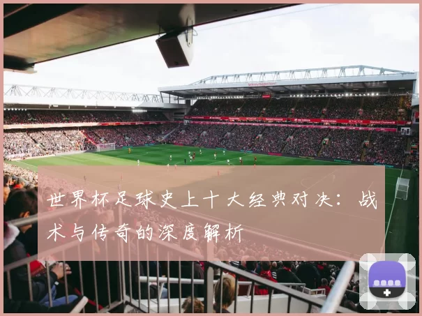 世界杯足球史上十大经典对决：战术与传奇的深度解析