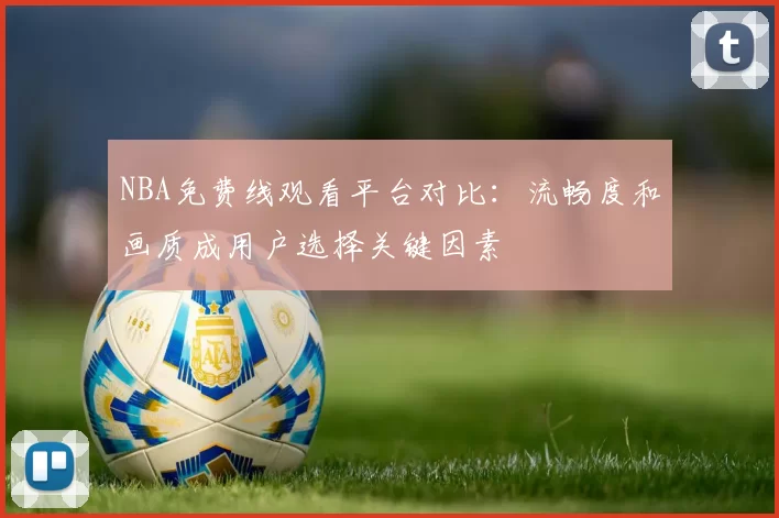 NBA免费线观看平台对比：流畅度和画质成用户选择关键因素