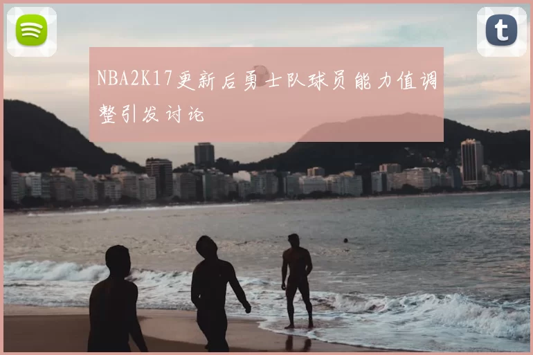 NBA2K17更新后勇士队球员能力值调整引发讨论