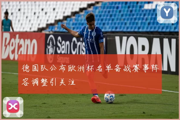 德国队公布欧洲杯名单备战赛事阵容调整引关注