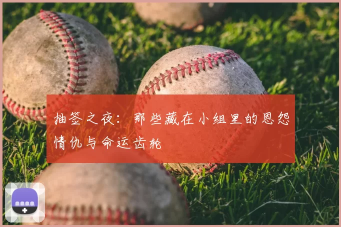 抽签之夜:那些藏在小组里的恩怨情仇与命运齿轮