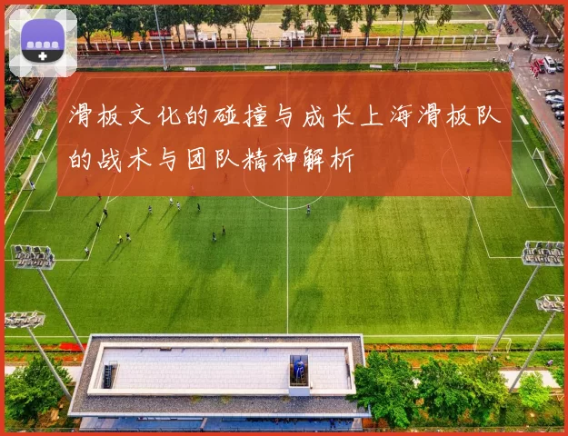 滑板文化的碰撞与成长上海滑板队的战术与团队精神解析