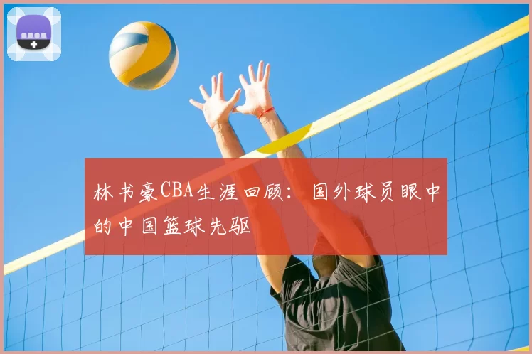 林书豪CBA生涯回顾：国外球员眼中的中国篮球先驱