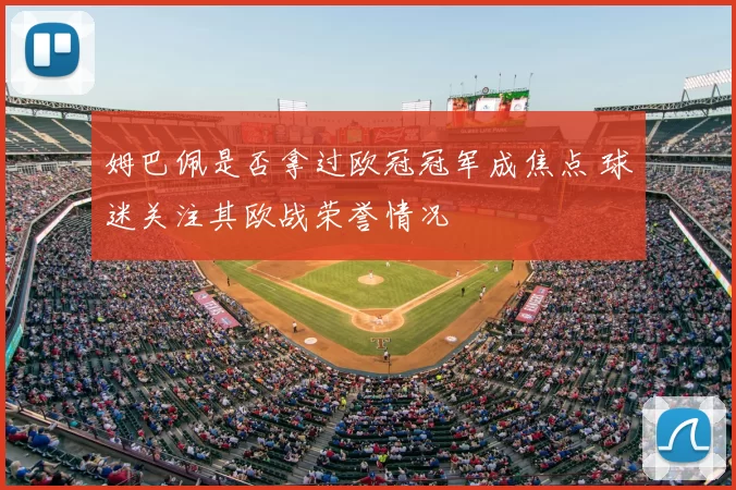 姆巴佩是否拿过欧冠冠军成焦点 球迷关注其欧战荣誉情况