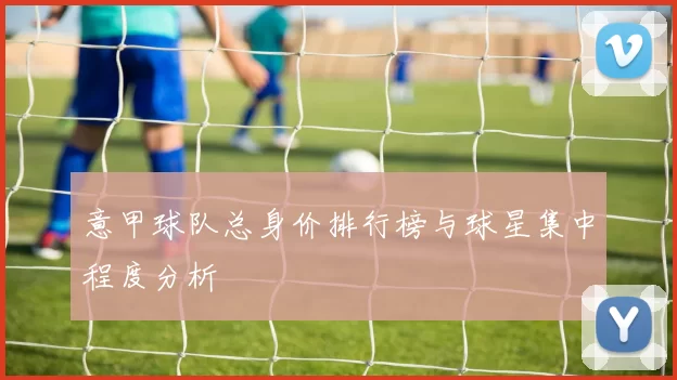 意甲球队总身价排行榜与球星集中程度分析