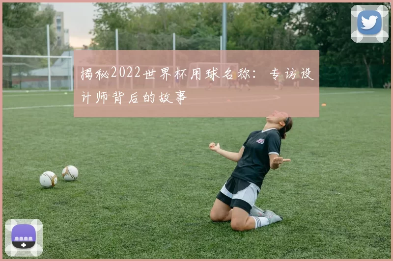 揭秘2022世界杯用球名称：专访设计师背后的故事