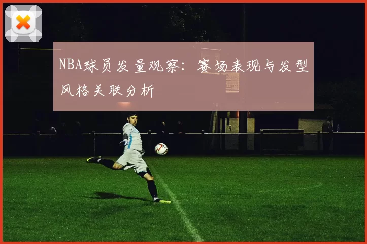 NBA球员发量观察:赛场表现与发型风格关联分析