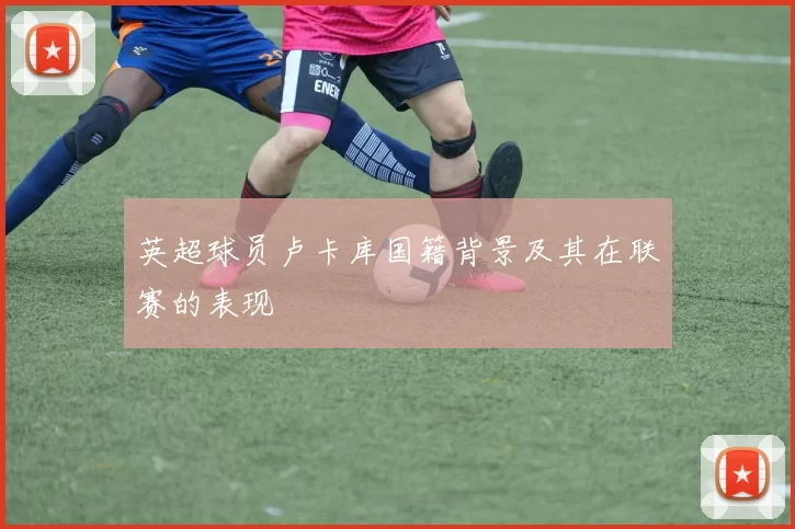 英超球员卢卡库国籍背景及其在联赛的表现