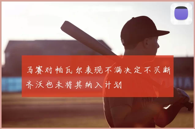 马赛对帕瓦尔表现不满决定不买断齐沃也未将其纳入计划