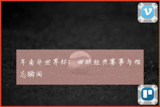 年南非世界杯：回顾经典赛事与难忘瞬间
