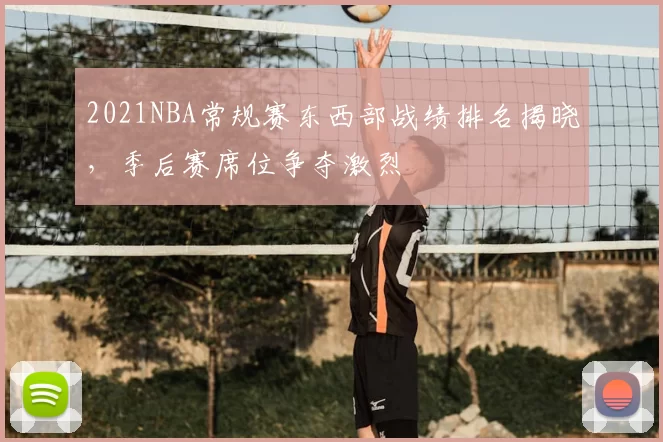 2021NBA常规赛东西部战绩排名揭晓，季后赛席位争夺激烈