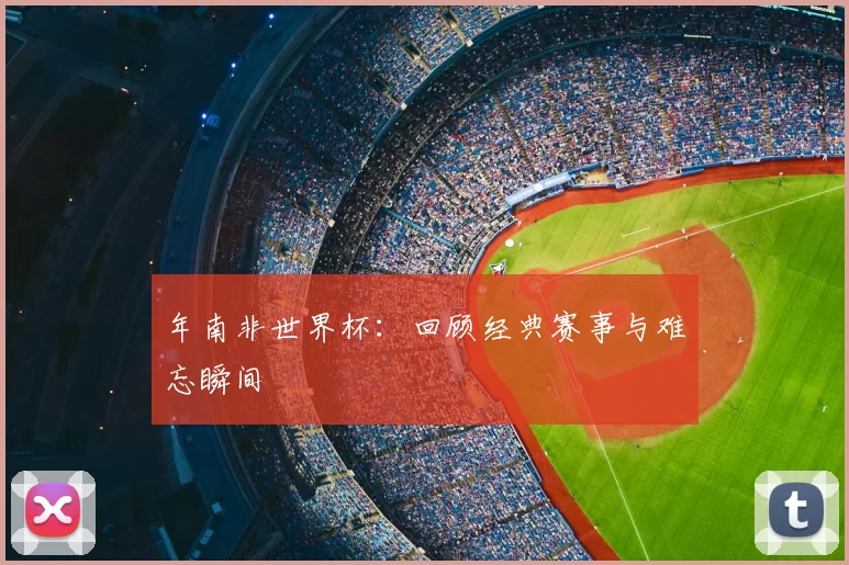 年南非世界杯:回顾经典赛事与难忘瞬间