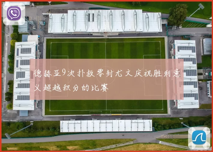 德赫亚9次扑救零封尤文庆祝胜利意义超越积分的比赛
