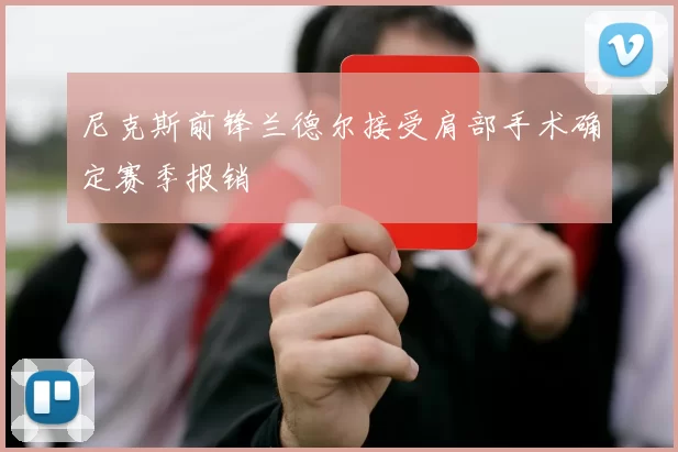 尼克斯前锋兰德尔接受肩部手术确定赛季报销