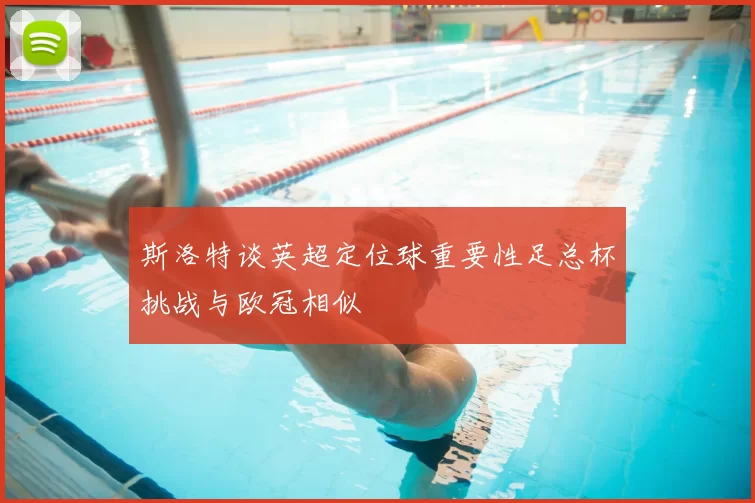 斯洛特谈英超定位球重要性足总杯挑战与欧冠相似