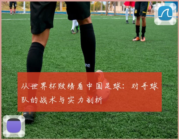 从世界杯败绩看中国足球：对手球队的战术与实力剖析