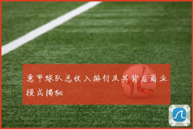 意甲球队总收入排行及其背后商业模式揭秘