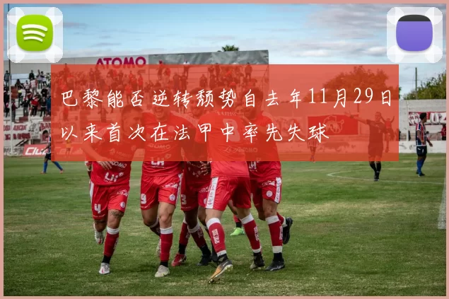 巴黎能否逆转颓势自去年11月29日以来首次在法甲中率先失球