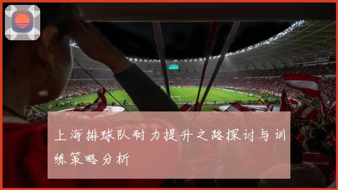 上海排球队耐力提升之路探讨与训练策略分析