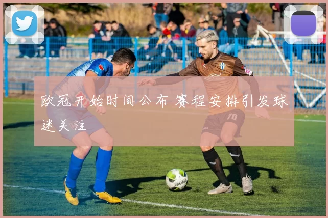 欧冠开始时间公布 赛程安排引发球迷关注