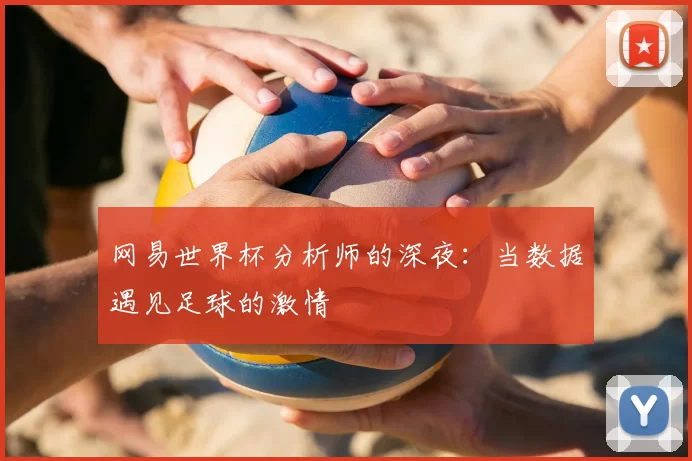 网易世界杯分析师的深夜：当数据遇见足球的激情