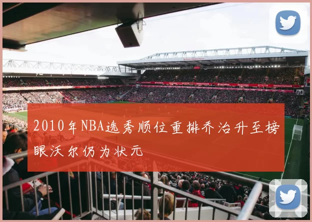 2010年NBA选秀顺位重排乔治升至榜眼沃尔仍为状元