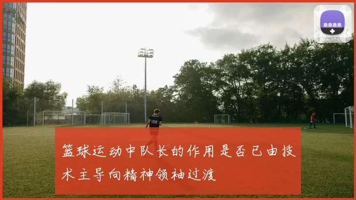 篮球运动中队长的作用是否已由技术主导向精神领袖过渡