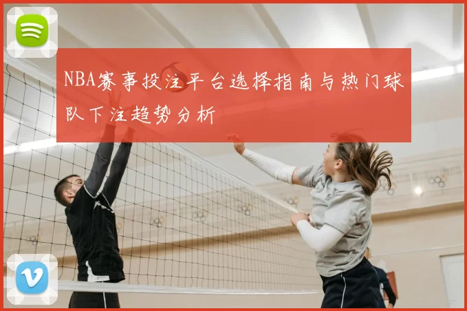 NBA赛事投注平台选择指南与热门球队下注趋势分析