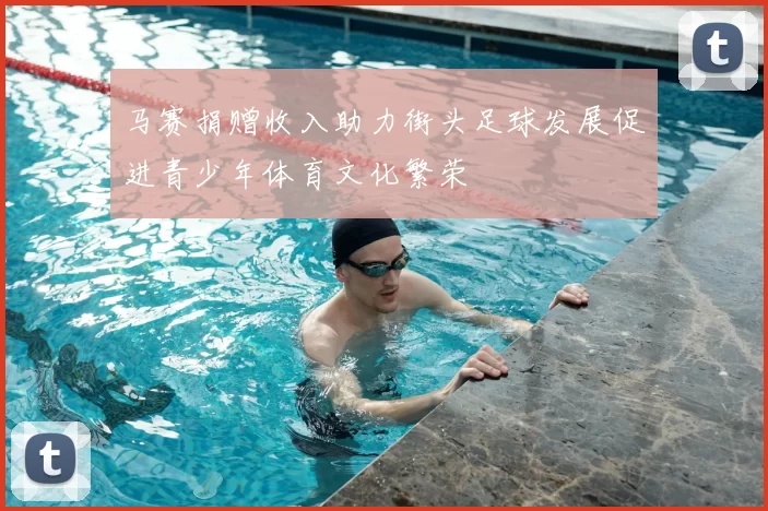 马赛捐赠收入助力街头足球发展促进青少年体育文化繁荣