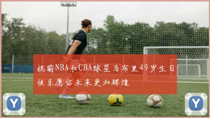 祝前NBA和CBA球星马布里49岁生日快乐愿你未来更加辉煌