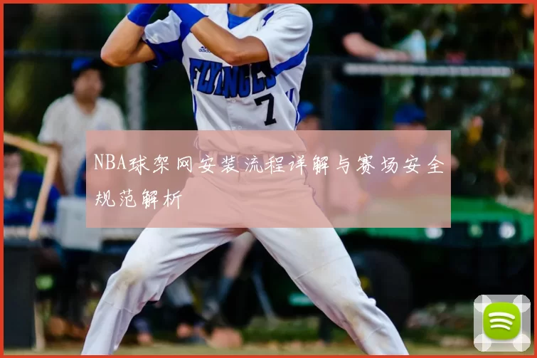 NBA球架网安装流程详解与赛场安全规范解析