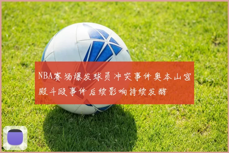 NBA赛场爆发球员冲突事件奥本山宫殿斗殴事件后续影响持续发酵