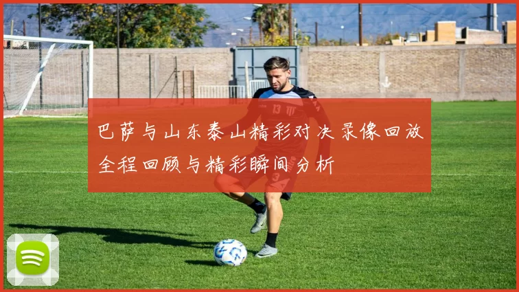 巴萨与山东泰山精彩对决录像回放全程回顾与精彩瞬间分析