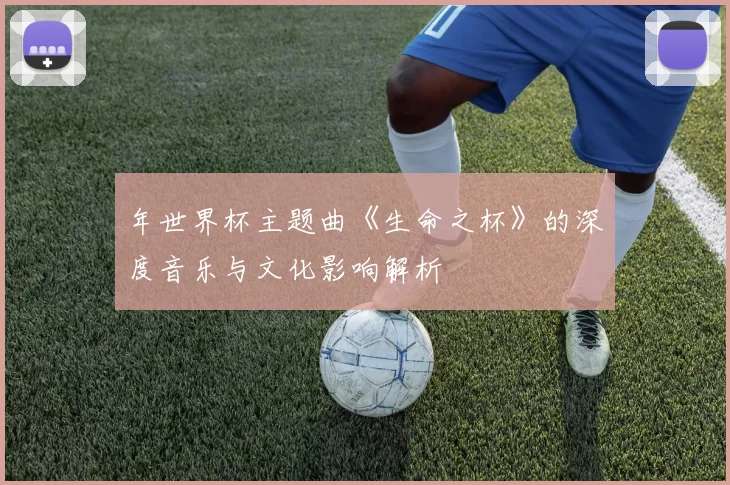 年世界杯主题曲《生命之杯》的深度音乐与文化影响解析