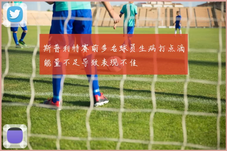 斯普利特赛前多名球员生病打点滴能量不足导致表现不佳