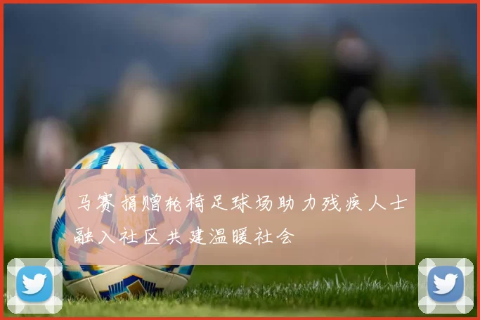 马赛捐赠轮椅足球场助力残疾人士融入社区共建温暖社会