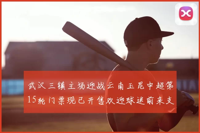 武汉三镇主场迎战云南玉昆中超第15轮门票现已开售欢迎球迷前来支持