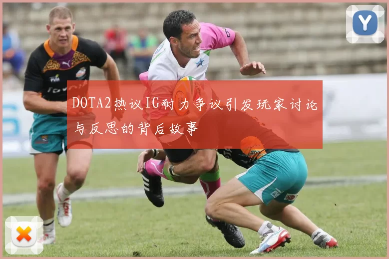 DOTA2热议IG耐力争议引发玩家讨论与反思的背后故事