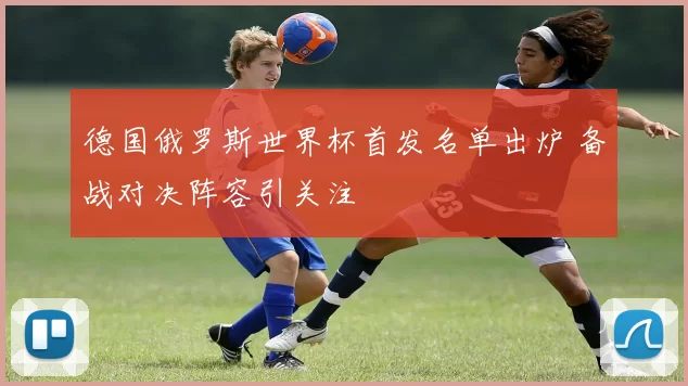 德国俄罗斯世界杯首发名单出炉 备战对决阵容引关注