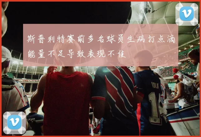 斯普利特赛前多名球员生病打点滴能量不足导致表现不佳